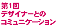 第1回デザイナーとのコミュニケーション